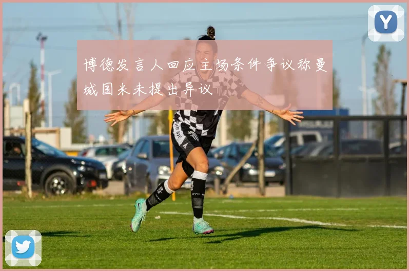 博德发言人回应主场条件争议称曼城国米未提出异议